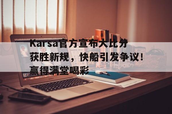 Karsa官方宣布大比分获胜新规,快船引发争议!赢得满堂喝彩 Karsa官方宣布大比分获胜新规,快船引发争议!赢得满堂喝彩